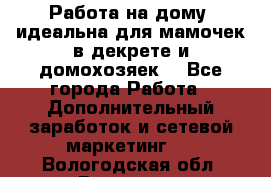  Работа на дому (идеальна для мамочек в декрете и домохозяек) - Все города Работа » Дополнительный заработок и сетевой маркетинг   . Вологодская обл.,Вологда г.